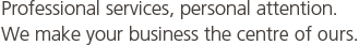 Professional services, personal attention. We make your business the centre of ours.